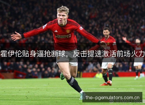 霍伊伦贴身逼抢断球,反击提速激活前场火力 霍伊伦贴身逼抢断球,反击提速激活前场火力